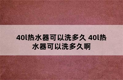 40l热水器可以洗多久 40l热水器可以洗多久啊